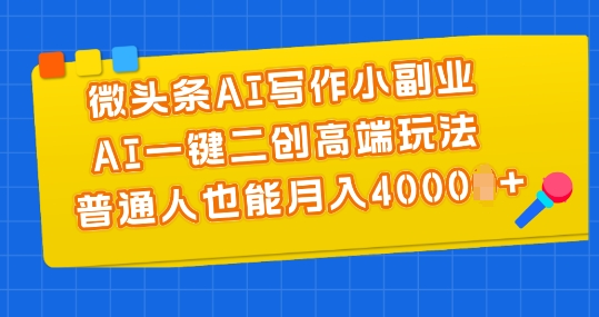 微头条AI写作小副业，AI一键二创高端玩法 普通人也能月入4000+【揭秘】-升阶有道