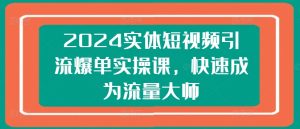 2024实体短视频引流爆单实操课,快速成为流量大师-升阶有道