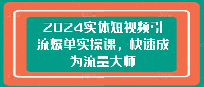 2024实体短视频引流爆单实操课，快速成为流量大师-升阶有道