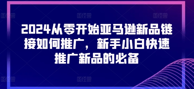 2024从零开始亚马逊新品链接如何推广，新手小白快速推广新品的必备-升阶有道