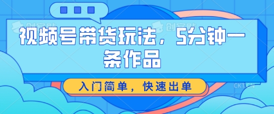 视频号带货玩法，5分钟一条作品，入门简单，快速出单【揭秘】-升阶有道