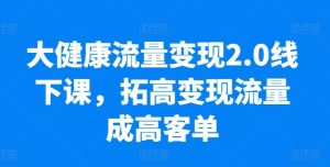 大健康流量变现2.0线下课，​拓高变现流量成高客单，业绩10倍增长，低粉高变现，只讲落地实操-升阶有道