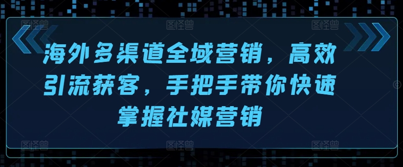 海外多渠道全域营销，高效引流获客，手把手带你快速掌握社媒营销-升阶有道