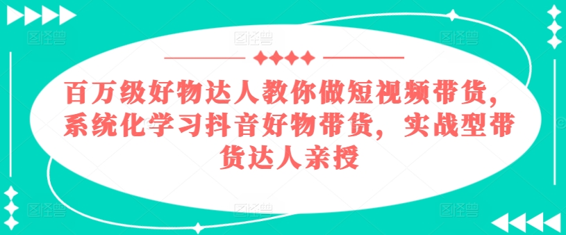 百万级好物达人教你做短视频带货，系统化学习抖音好物带货，实战型带货达人亲授-升阶有道