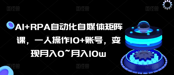 AI+RPA自动化自媒体矩阵课，一人操作10+账号，变现月入0~月入10w-升阶有道