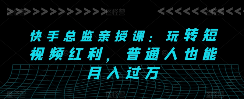 快手总监亲授课：玩转短视频红利，普通人也能月入过万-升阶有道