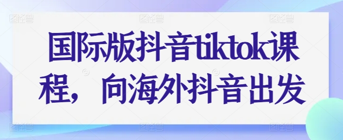 国际版抖音tiktok课程，向海外抖音出发-升阶有道