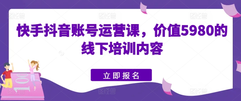 快手抖音账号运营课，价值5980的线下培训内容-升阶有道