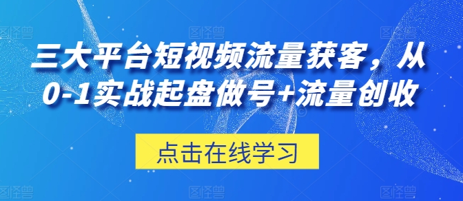三大平台短视频流量获客，从0-1实战起盘做号+流量创收-升阶有道