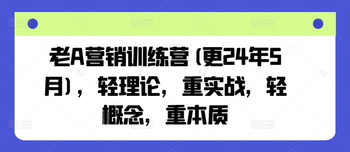 老A营销训练营(更24年5月)，轻理论，重实战，轻概念，重本质-升阶有道