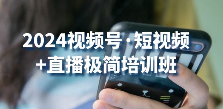 2024视频号·短视频+直播极简培训班：抓住视频号风口，流量红利-升阶有道