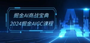掘金AI商战宝典-系统班：2024掘金AIGC课程(30节视频课)-升阶有道