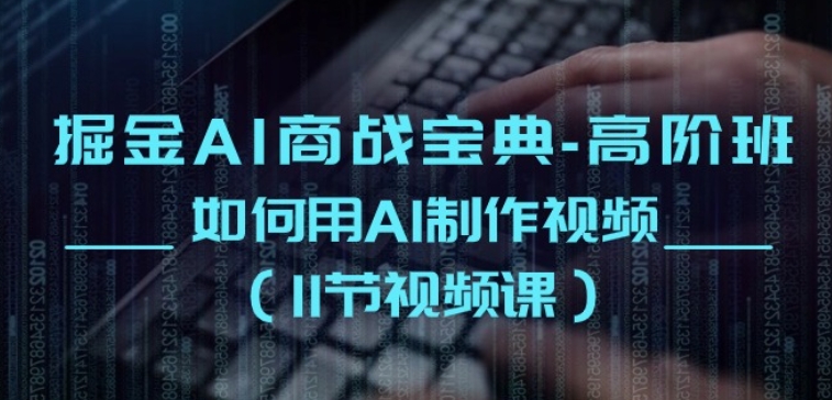 掘金AI商战宝典-高阶班：如何用AI制作视频(11节视频课)-升阶有道