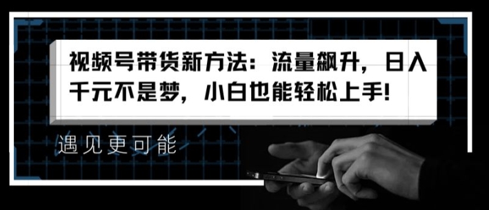 视频号带货新方法：流量飙升，日入千元不是梦，小白也能轻松上手【揭秘】-升阶有道