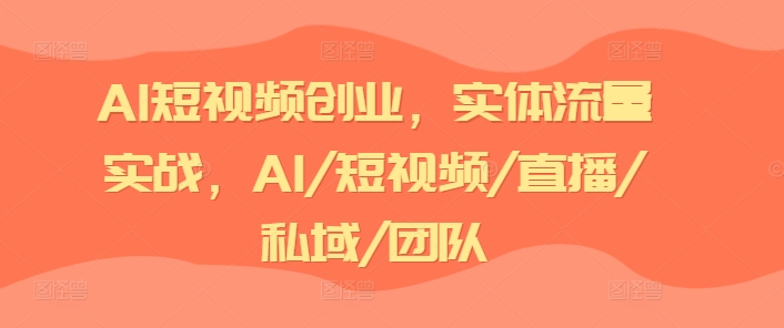AI短视频创业，实体流量实战，AI/短视频/直播/私域/团队-升阶有道