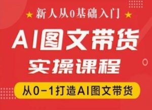 新人从0基础入门，抖音AI图文带货实操课程，从0-1打造AI图文带货-升阶有道