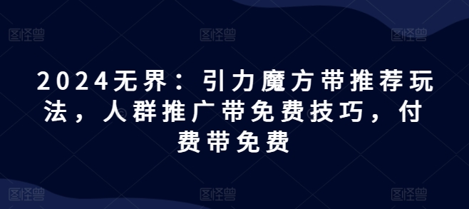 2024无界：引力魔方带推荐玩法，人群推广带免费技巧，付费带免费-升阶有道