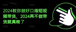 2024教你做好口播短视频带货，2024再不做带货就真晚了-升阶有道