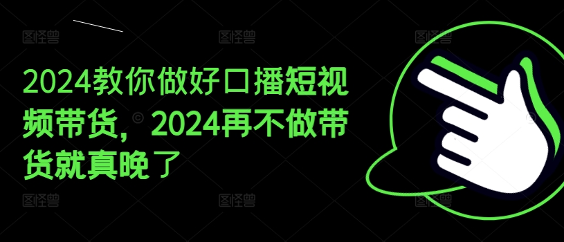 2024教你做好口播短视频带货，2024再不做带货就真晚了-升阶有道