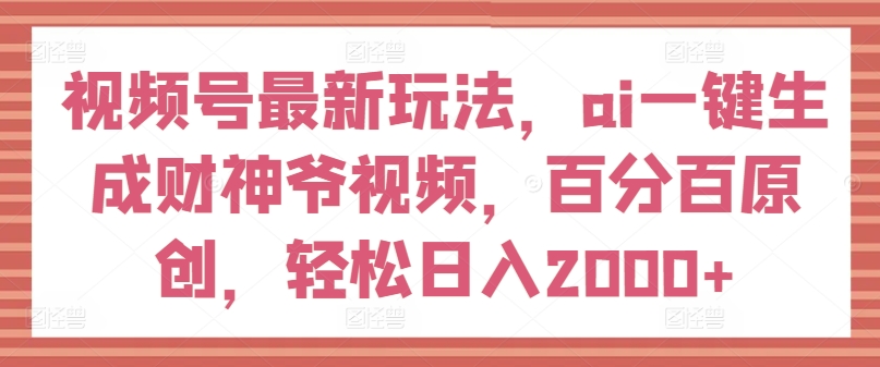 视频号最新玩法，ai一键生成财神爷视频，百分百原创，轻松日入2000+【揭秘】-升阶有道