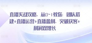 直播实战攻略,从0~1教你:团队搭建+直播运营+直播盈利,突破获客+利润双增长-升阶有道