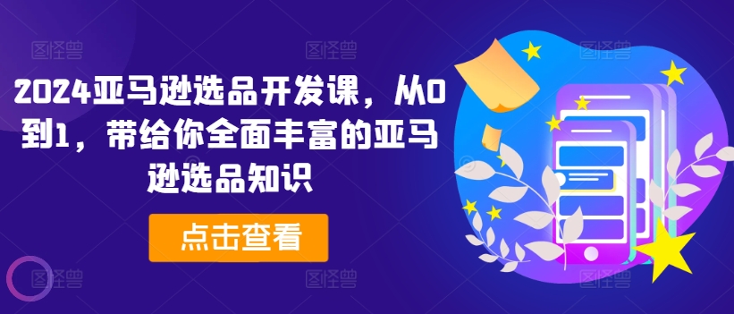 2024亚马逊选品开发课，从0到1，带给你全面丰富的亚马逊选品知识-升阶有道