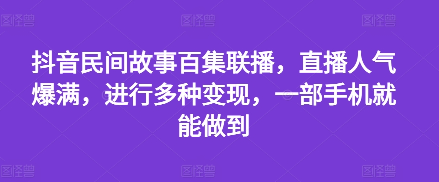 抖音民间故事百集联播，直播人气爆满，进行多种变现，一部手机就能做到【揭秘】-升阶有道