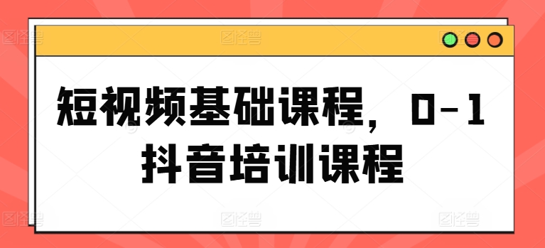 短视频基础课程，0-1抖音培训课程-升阶有道