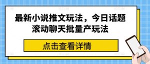 最新小说推文玩法,今日话题滚动聊天批量产玩法-升阶有道