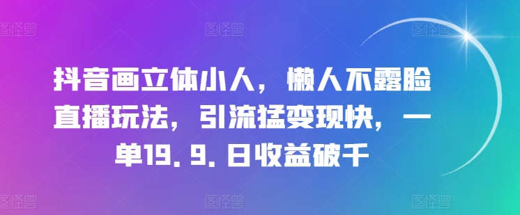 抖音画立体小人，懒人不露脸直播玩法，引流猛变现快，一单19.9.日收益破千【揭秘】-升阶有道