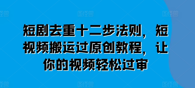 短剧去重十二步法则，短视频搬运过原创教程，让你的视频轻松过审-升阶有道