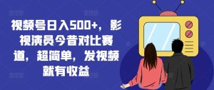 视频号日入500+，影视演员今昔对比赛道，超简单，发视频就有收益【揭秘】-升阶有道