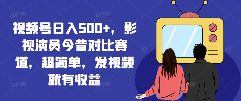 视频号日入500+，影视演员今昔对比赛道，超简单，发视频就有收益【揭秘】-升阶有道