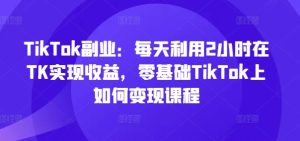 TikTok副业:每天利用2小时在TK实现收益,零基础TikTok上如何变现课程-升阶有道