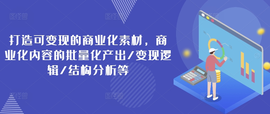 打造可变现的商业化素材，商业化内容的批量化产出/变现逻辑/结构分析等-升阶有道
