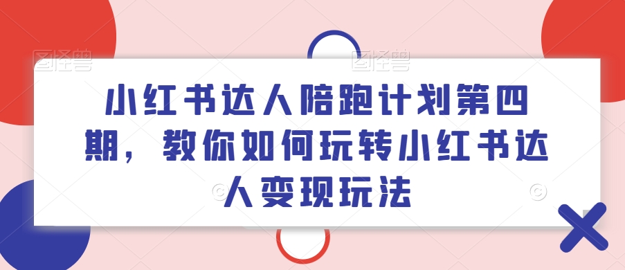 小红书达人陪跑计划第四期，教你如何玩转小红书达人变现玩法-升阶有道