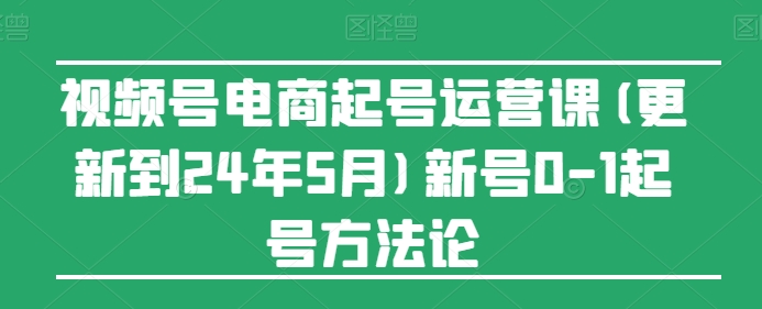 视频号电商起号运营课(更新24年7月)新号0-1起号方法论-升阶有道