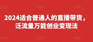 2024适合普通人的直播带货，泛流量万能创业变现法，上手快、落地快、起号快、变现快(更新8月)-升阶有道