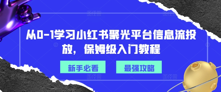 从0-1学习小红书聚光平台信息流投放，保姆级入门教程-升阶有道