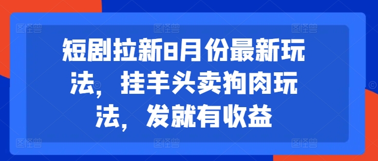 短剧拉新8月份最新玩法，挂羊头卖狗肉玩法，发就有收益-升阶有道