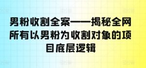 男粉收割全案——揭秘全网所有以男粉为收割对象的项目底层逻辑-升阶有道