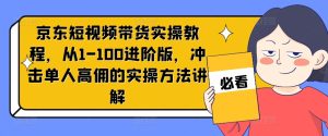 京东短视频带货实操教程，从1-100进阶版，冲击单人高佣的实操方法讲解-升阶有道