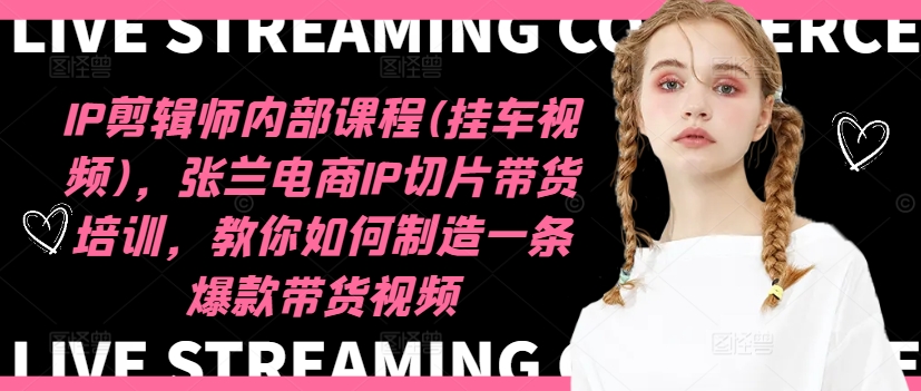IP剪辑师内部课程(挂车视频)，张兰电商IP切片带货培训，教你如何制造一条爆款带货视频-升阶有道