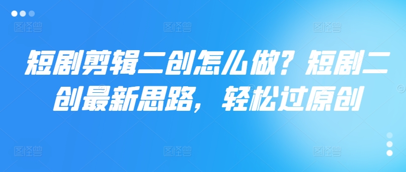 短剧剪辑二创怎么做？短剧二创最新思路，轻松过原创-升阶有道
