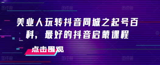 美业人玩转抖音同城之起号百科，最好的抖音启蒙课程-升阶有道