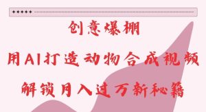 创意爆棚，用AI打造动物合成视频，解锁月入过W新秘籍【揭秘】-升阶有道