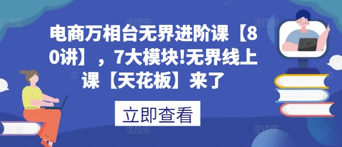 电商万相台无界进阶课【80讲】，7大模块!无界线上课【天花板】来了-升阶有道