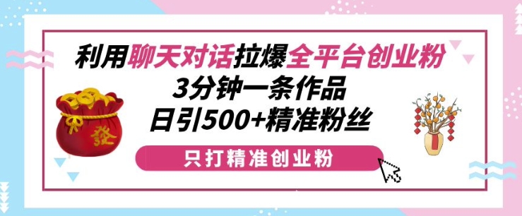 利用聊天对话拉爆全平台创业粉，3分钟一条作品，日引500+精准粉丝-升阶有道