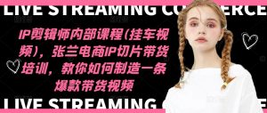 IP剪辑师内部课程(挂车视频)（更新12月），张兰电商IP切片带货培训，教你如何制造一条爆款带货视频-升阶有道