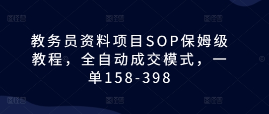 教务员资料项目SOP保姆级教程，全自动成交模式，一单158-398-升阶有道